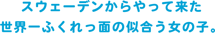 スウェーデンからやってきた世界一ふくれっ面の似合う女の子