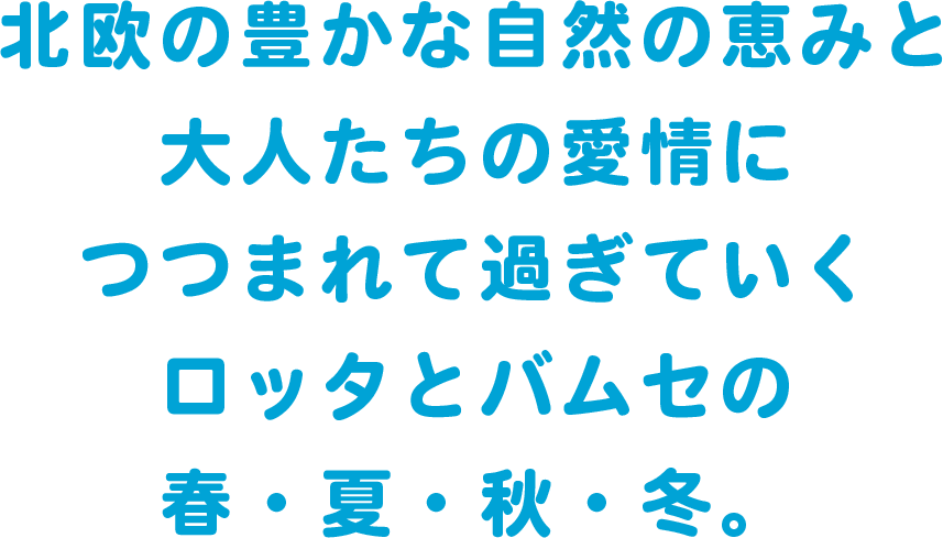 北欧の豊かな自然の恵みと大人たちの愛情につつまれて過ぎていくロッタとバムセの春・夏・秋・冬