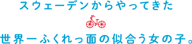 スウェーデンからやってきた世界一ふくれっ面の似合う女の子