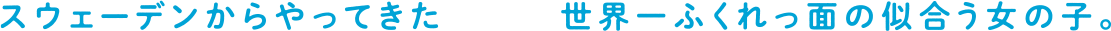 スウェーデンからやってきた世界一ふくれっ面の似合う女の子